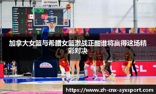 加拿大女篮与希腊女篮激战正酣谁将赢得这场精彩对决